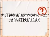 内江铁路机械学校办公楼地址(内江铁机校办)