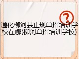 通化柳河县正规单招培训学校在哪(柳河单招培训学校)