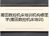 莆田数控机床培训机构哪里学(莆田数控机床培训)