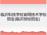 临沂科技学校官网技术学校招生(临沂技校招生)