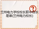 兰州电力学校校长职中校长是谁(兰州电力校长)