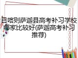 日喀则萨迦县高考补习学校哪家比较好(萨迦高考补习推荐)