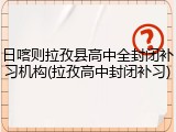 日喀则拉孜县高中全封闭补习机构(拉孜高中封闭补习)