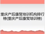 重庆产后康复培训机构排行榜(重庆产后康复培训榜)