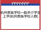杭州贵族学校一般多少学生上学(杭州贵族学校人数)