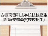 安徽商贸科技学校技校招生简章(安徽商贸技校招生)