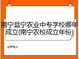 南宁邕宁农业中专学校哪年成立(南宁农校成立年份)