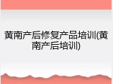 黄南产后修复产品培训(黄南产后培训)