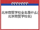北京商贸学校全名是什么(北京商贸学校名)