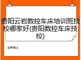 贵阳云岩数控车床培训班技校哪家好(贵阳数控车床技校)