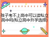 孩子考不上高中可以读私立高中吗(私立高中升学选择)