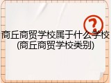 商丘商贸学校属于什么学校(商丘商贸学校类别)