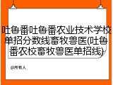 吐鲁番吐鲁番农业技术学校单招分数线畜牧兽医(吐鲁番农校畜牧兽医单招线)