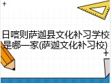 日喀则萨迦县文化补习学校是哪一家(萨迦文化补习校)