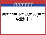 自考的专业考试内容(自考专业科目)