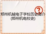 郑州机械电子学校历史简介(郑州机电校史)