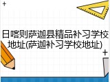 日喀则萨迦县精品补习学校地址(萨迦补习学校地址)