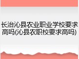 长治沁县农业职业学校要求高吗(沁县农职校要求高吗)