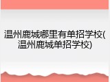 温州鹿城哪里有单招学校(温州鹿城单招学校)