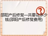 邵阳产后修复一共要花多少钱(邵阳产后修复费用)