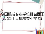全国机械专业学校排名西工大(西工大机械专业排名)