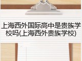 上海西外国际高中是贵族学校吗(上海西外贵族学校)