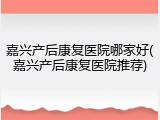 嘉兴产后康复医院哪家好(嘉兴产后康复医院推荐)