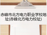 赤峰市北方电力职业学校地址(赤峰北方电力校址)