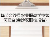 毕节金沙县农业职高学校如何报名(金沙农职校报名)
