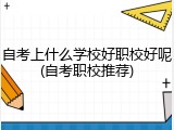自考上什么学校好职校好呢(自考职校推荐)