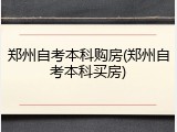 郑州自考本科购房(郑州自考本科买房)