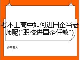 考不上高中如何进国企当老师呢("职校进国企任教")
