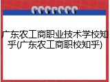 广东农工商职业技术学校知乎(广东农工商职校知乎)