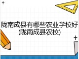 陇南成县有哪些农业学校好(陇南成县农校)