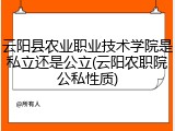 云阳县农业职业技术学院是私立还是公立(云阳农职院公私性质)