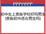 初中生上贵族学校好吗男生(贵族初中适合男生吗)