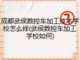 成都武侯数控车加工技术学校怎么样(武侯数控车加工学校如何)