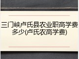 三门峡卢氏县农业职高学费多少(卢氏农高学费)