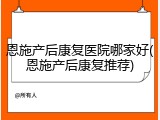 恩施产后康复医院哪家好(恩施产后康复推荐)