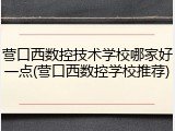 营口西数控技术学校哪家好一点(营口西数控学校推荐)