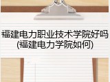 福建电力职业技术学院好吗(福建电力学院如何)