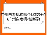 广州自考机构哪个比较好点(广州自考机构推荐)