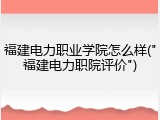 福建电力职业学院怎么样("福建电力职院评价")