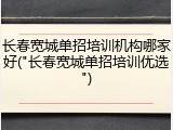 长春宽城单招培训机构哪家好("长春宽城单招培训优选")