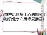 北京产后修复中心选哪家比较好(北京产后修复推荐)