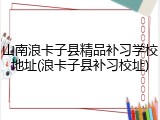 山南浪卡子县精品补习学校地址(浪卡子县补习校址)