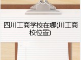 四川工商学校在哪(川工商校位置)