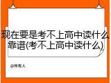 现在要是考不上高中读什么靠谱(考不上高中读什么)