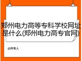 郑州电力高等专科学校网址是什么(郑州电力高专官网)
