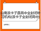 山南浪卡子县高中全封闭补习机构(浪卡子全封闭高中)